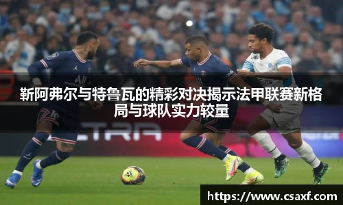 靳阿弗尔与特鲁瓦的精彩对决揭示法甲联赛新格局与球队实力较量